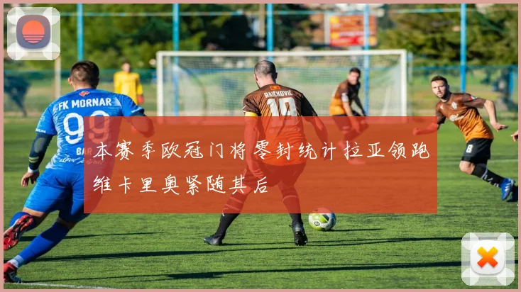 本赛季欧冠门将零封统计拉亚领跑维卡里奥紧随其后