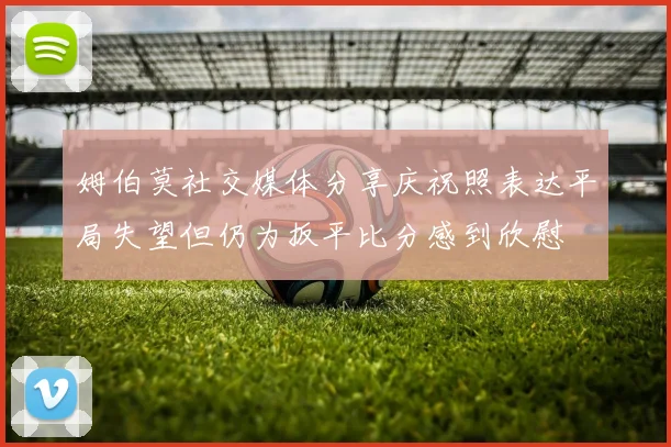 姆伯莫社交媒体分享庆祝照表达平局失望但仍为扳平比分感到欣慰
