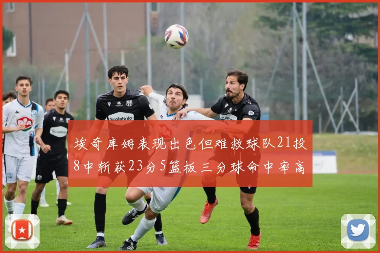 埃奇库姆表现出色但难救球队21投8中斩获23分5篮板三分球命中率高达45