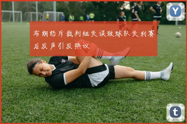 布朗怒斥裁判组失误致球队失利赛后发声引发热议