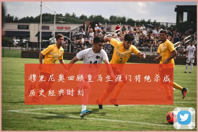 穆里尼奥回顾皇马生涯门将绝杀成历史经典时刻