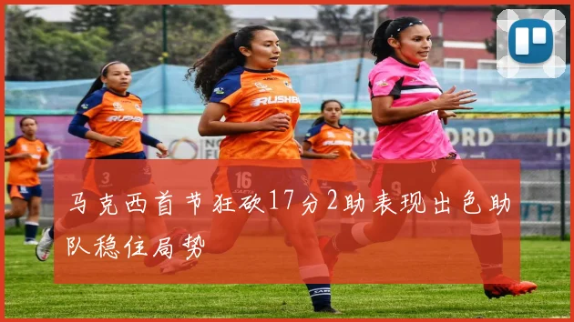 马克西首节狂砍17分2助表现出色助队稳住局势