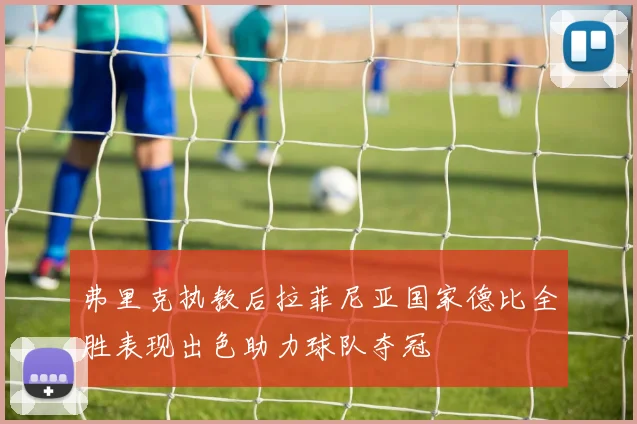 弗里克执教后拉菲尼亚国家德比全胜表现出色助力球队夺冠