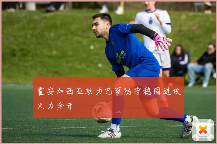 霍安加西亚助力巴萨防守稳固进攻火力全开