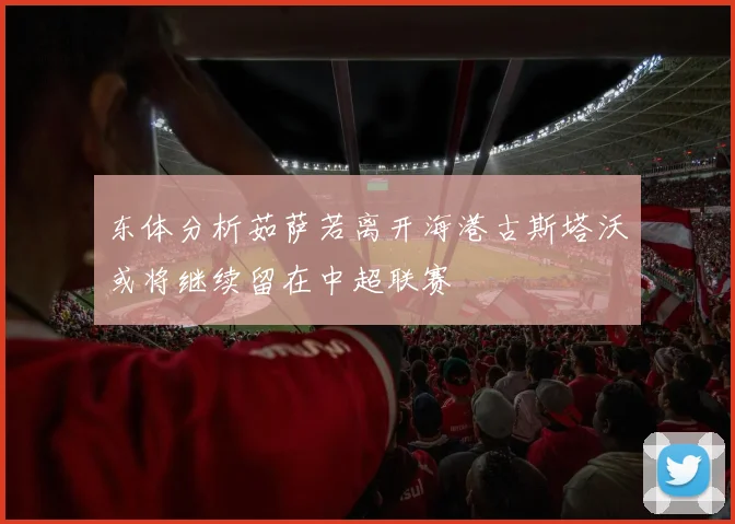 东体分析茹萨若离开海港古斯塔沃或将继续留在中超联赛