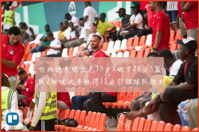 伦纳德表现出色15中8砍下28分5篮板2助攻次节独得15分引领球队胜利