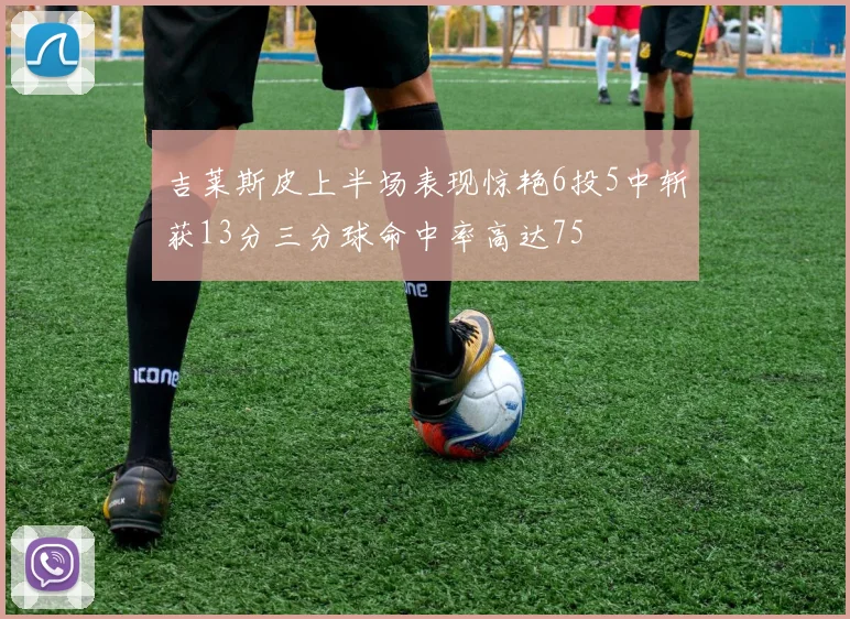 吉莱斯皮上半场表现惊艳6投5中斩获13分三分球命中率高达75