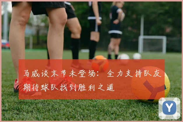 马威谈末节未登场：全力支持队友期待球队找到胜利之道