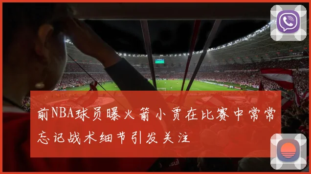 前NBA球员曝火箭小贾在比赛中常常忘记战术细节引发关注