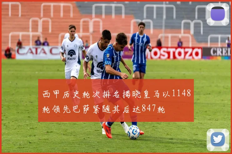 西甲历史轮次排名揭晓皇马以1148轮领先巴萨紧随其后达847轮