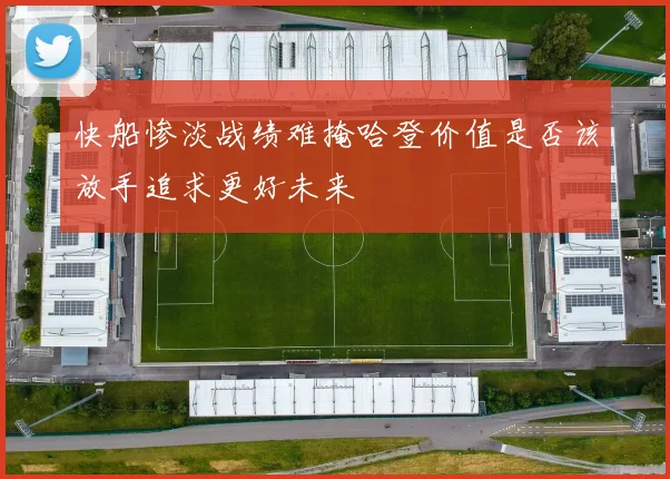 快船惨淡战绩难掩哈登价值是否该放手追求更好未来