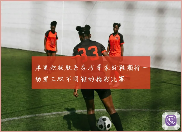 库里积极联系各方寻求好鞋期待一场穿三双不同鞋的精彩比赛