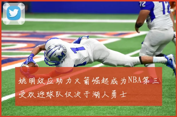 姚明效应助力火箭崛起成为NBA第三受欢迎球队仅次于湖人勇士