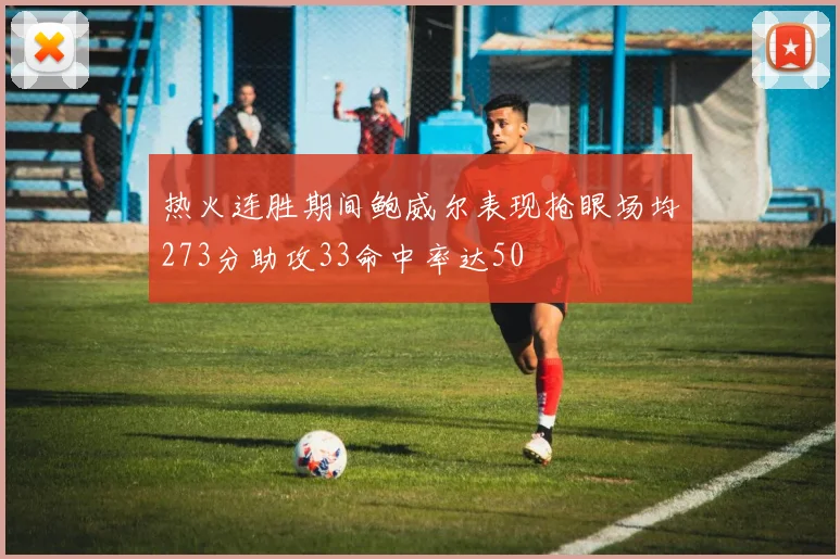 热火连胜期间鲍威尔表现抢眼场均273分助攻33命中率达50