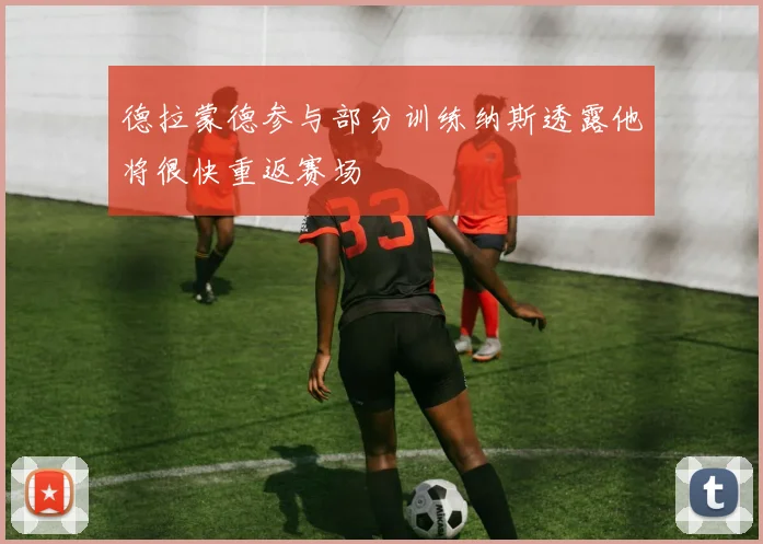 德拉蒙德参与部分训练纳斯透露他将很快重返赛场