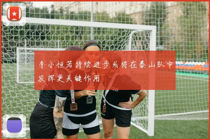 李小恒若持续进步或将在泰山队中发挥更关键作用