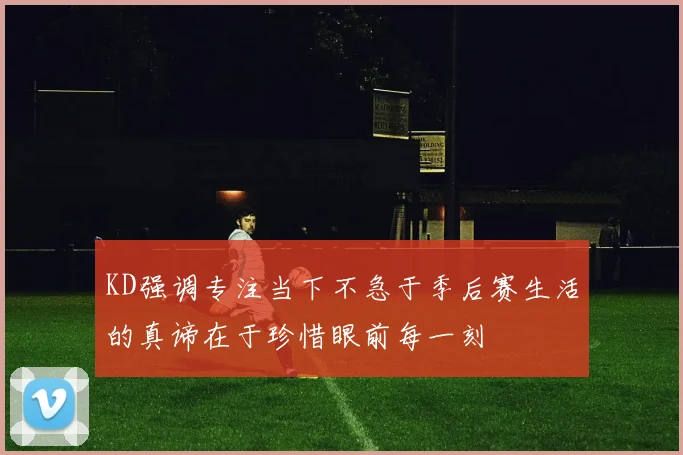KD强调专注当下不急于季后赛生活的真谛在于珍惜眼前每一刻