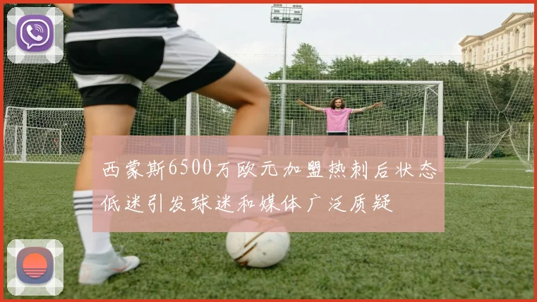 西蒙斯6500万欧元加盟热刺后状态低迷引发球迷和媒体广泛质疑