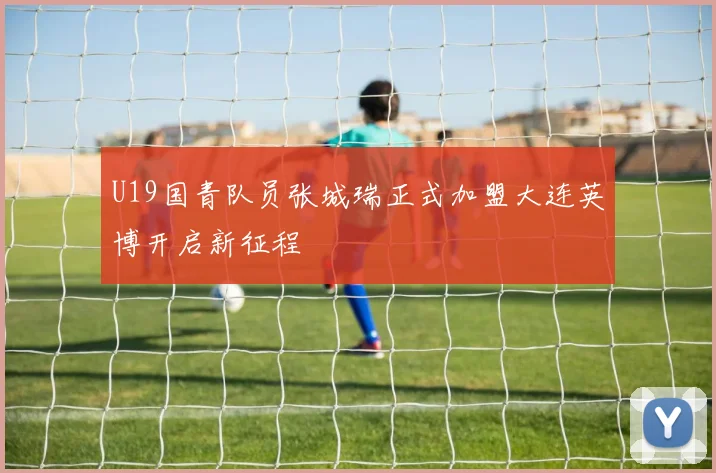 U19国青队员张城瑞正式加盟大连英博开启新征程