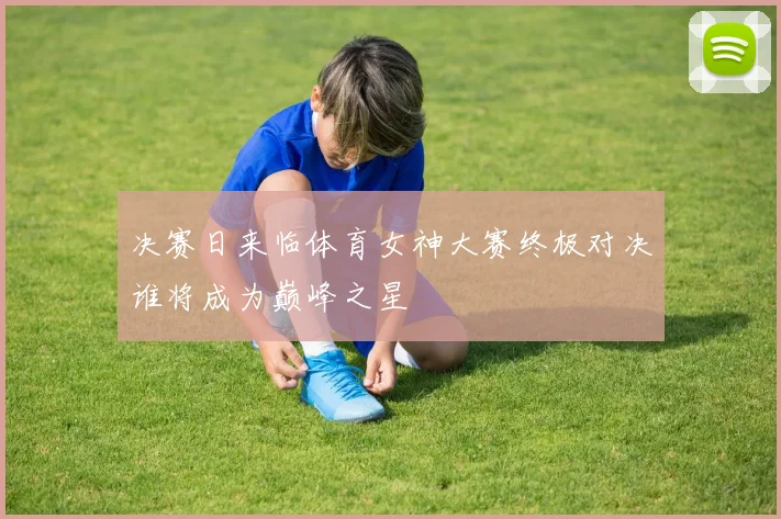 决赛日来临体育女神大赛终极对决谁将成为巅峰之星