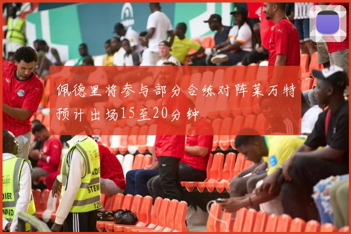 佩德里将参与部分合练对阵莱万特预计出场15至20分钟