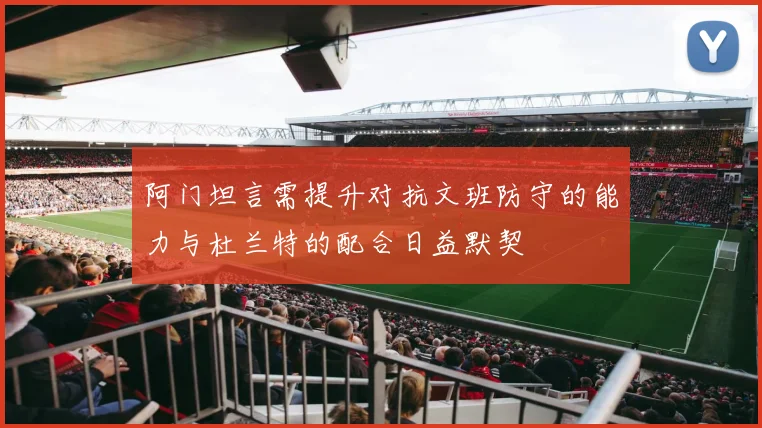 阿门坦言需提升对抗文班防守的能力与杜兰特的配合日益默契