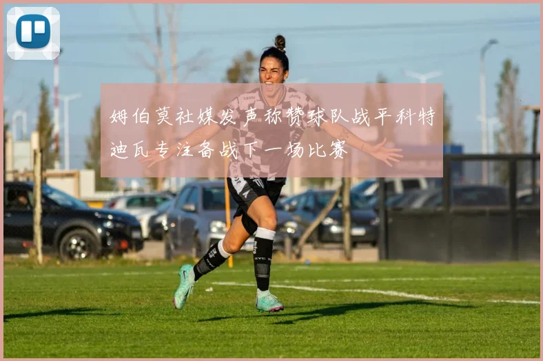 姆伯莫社媒发声称赞球队战平科特迪瓦专注备战下一场比赛