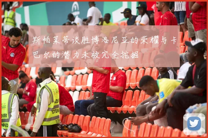 斯帕莱蒂谈胜博洛尼亚的荣耀与卡巴尔的潜力未被完全挖掘