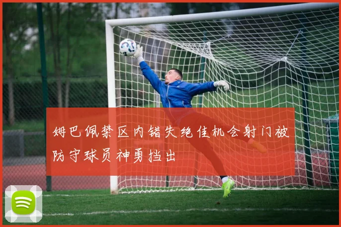 姆巴佩禁区内错失绝佳机会射门被防守球员神勇挡出