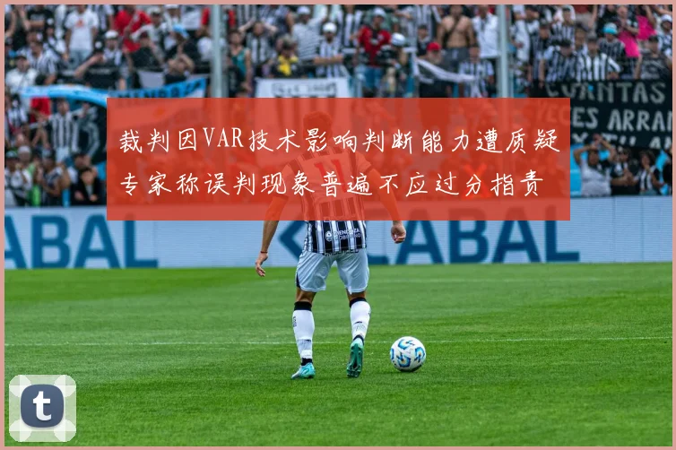 裁判因VAR技术影响判断能力遭质疑专家称误判现象普遍不应过分指责