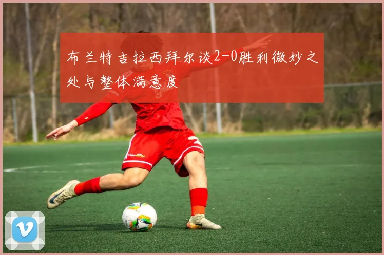 布兰特吉拉西拜尔谈2-0胜利微妙之处与整体满意度