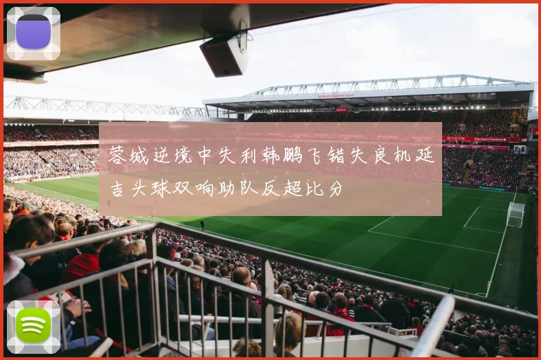 蓉城逆境中失利韩鹏飞错失良机延吉头球双响助队反超比分