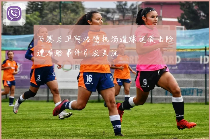 马赛后卫阿格德机场遭球迷袭击险遭扇脸事件引发关注