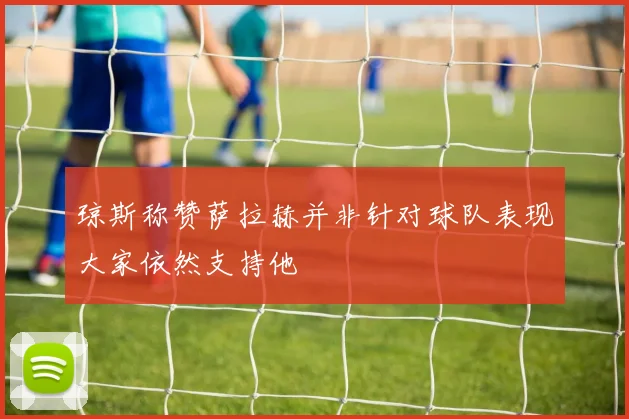 琼斯称赞萨拉赫并非针对球队表现大家依然支持他