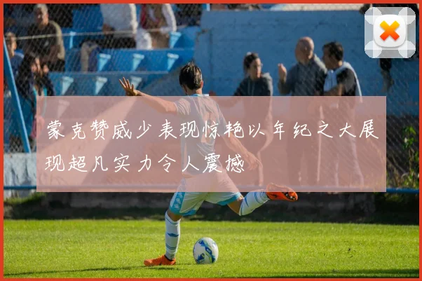 蒙克赞威少表现惊艳以年纪之大展现超凡实力令人震撼
