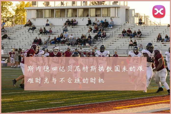 斯内德回忆贝尼特斯执教国米的艰难时光与不合适的时机