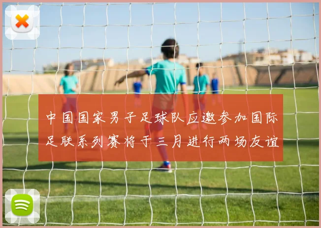 中国国家男子足球队应邀参加国际足联系列赛将于三月进行两场友谊赛