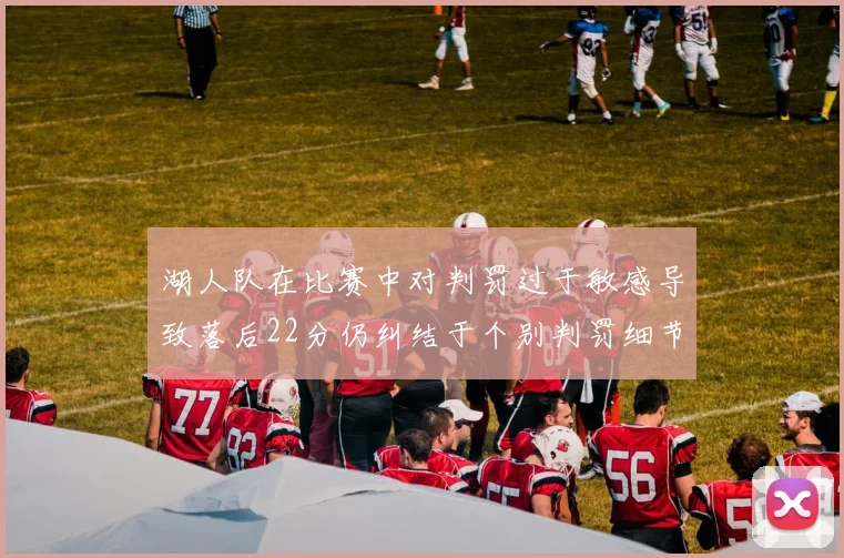 湖人队在比赛中对判罚过于敏感导致落后22分仍纠结于个别判罚细节