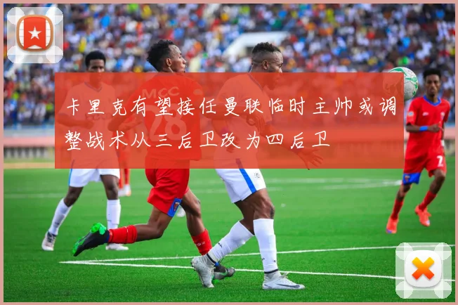 卡里克有望接任曼联临时主帅或调整战术从三后卫改为四后卫