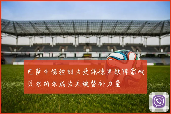 巴萨中场控制力受佩德里缺阵影响贝尔纳尔成为关键替补力量