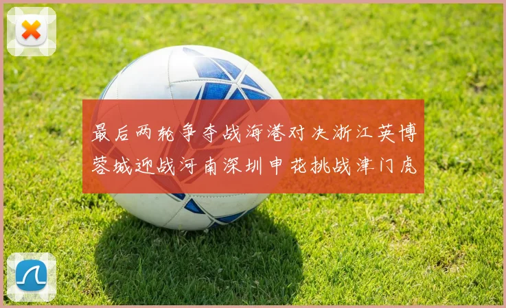 最后两轮争夺战海港对决浙江英博蓉城迎战河南深圳申花挑战津门虎