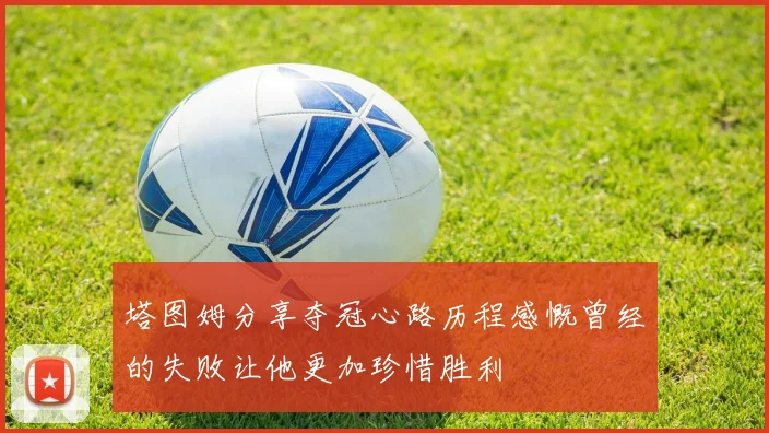 塔图姆分享夺冠心路历程感慨曾经的失败让他更加珍惜胜利
