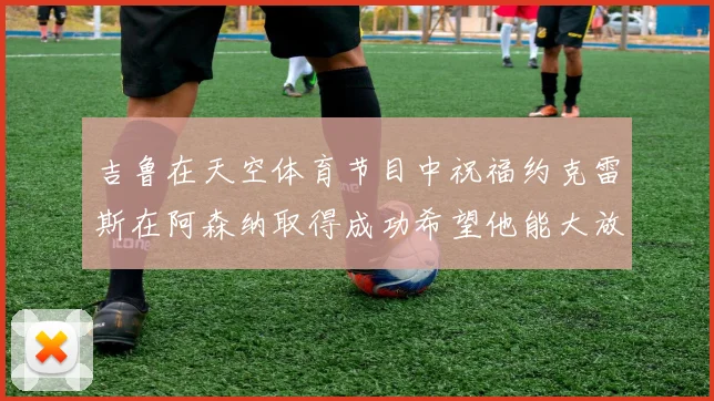 吉鲁在天空体育节目中祝福约克雷斯在阿森纳取得成功希望他能大放异彩
