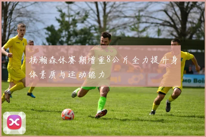 杨瀚森休赛期增重8公斤全力提升身体素质与运动能力