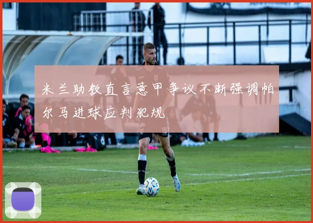 米兰助教直言意甲争议不断强调帕尔马进球应判犯规